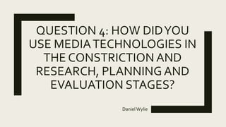 QUESTION 4: HOW DIDYOU
USE MEDIATECHNOLOGIES IN
THE CONSTRICTION AND
RESEARCH, PLANNING AND
EVALUATION STAGES?
Daniel Wylie
 
