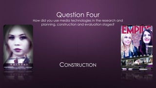 CONSTRUCTION
Question Four
How did you use media technologies in the research and
planning, construction and evaluation stages?
 