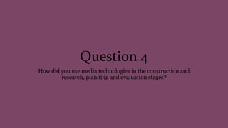 Question 4
How did you use media technologies in the construction and
research, planning and evaluation stages?
 