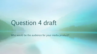 Question 4 draft
Who would be the audience for your media product?
 