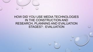 HOW DID YOU USE MEDIA TECHNOLOGIES
IN THE CONSTRUCTION AND
RESEARCH, PLANNING AND EVALUATION
STAGES? : EVALUATION
 
