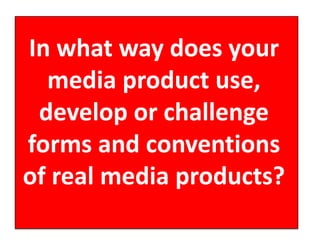 In what way does your
media product use,
develop or challenge
forms and conventions
of real media products?
 