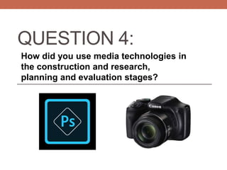 QUESTION 4:
How did you use media technologies in
the construction and research,
planning and evaluation stages?
 