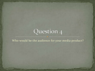 Who would be the audience for your media product? Question 4 