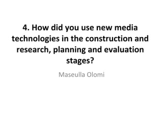 4. How did you use new media technologies in the construction and research, planning and evaluation stages? Maseulla Olomi 