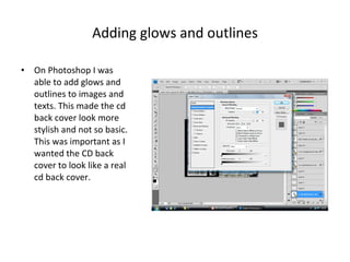 Adding glows and outlines On Photoshop I was able to add glows and outlines to images and texts. This made the cd back cover look more stylish and not so basic. This was important as I wanted the CD back cover to look like a real cd back cover.  