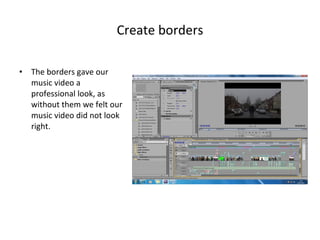Create borders The borders gave our music video a professional look, as without them we felt our music video did not look right. 
