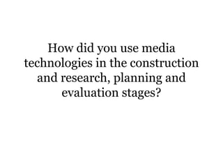 How did you use media
technologies in the construction
  and research, planning and
      evaluation stages?
 