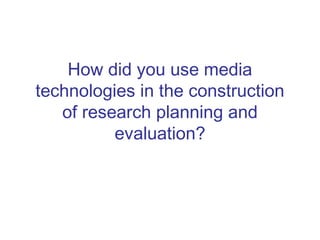 How did you use media
technologies in the construction
   of research planning and
          evaluation?
 