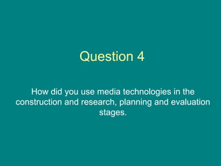 Question 4

   How did you use media technologies in the
construction and research, planning and evaluation
                     stages.
 
