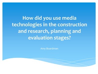How did you use media
technologies in the construction
and research, planning and
evaluation stages?
Amy Boardman
 