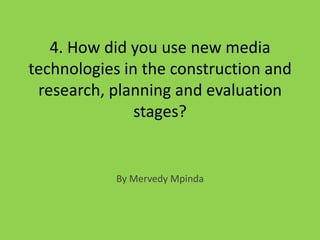 4. How did you use new media
technologies in the construction and
research, planning and evaluation
stages?
By Mervedy Mpinda
 