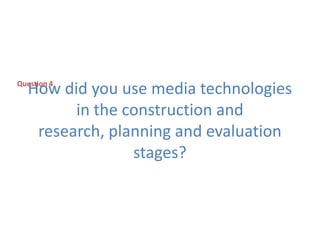 Question 4

How did you use media technologies
in the construction and
research, planning and evaluation
stages?

 