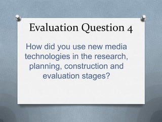 Evaluation Question 4
How did you use new media
technologies in the research,
planning, construction and
evaluation stages?

 