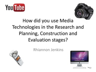 How did you use Media
Technologies in the Research and
Planning, Construction and
Evaluation stages?
Rhiannon Jenkins
 