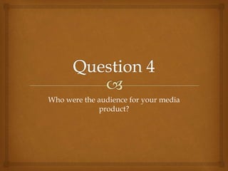 Who were the audience for your media
product?
 