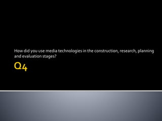 How did you use media technologies in the construction, research, planning
and evaluation stages?
 