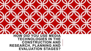 HOW DID YOU USE MEDIA
TECHNOLOGIES IN THE
CONSTRUCTION AND
RESEARCH, PLANNING AND
EVALUATION STAGES?
 