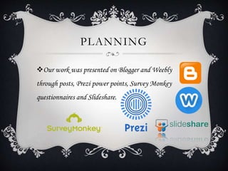 PLANNING
Our work was presented on Blogger and Weebly
through posts, Prezi power points, Survey Monkey
questionnaires and Slideshare.
 