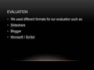 EVALUATION
• We used different formats for our evaluation such as:
• Slideshare
• Blogger
• Microsoft / Scribd
 