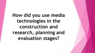 How did you use media
technologies in the
construction and
research, planning and
evaluation stages?
 