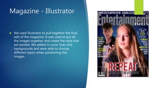 Magazine - Illustrator
 We used illustrator to pull together the final
edit of the magazine. It was used to put all
the images together and create the style that
we wanted. We added in cover lines and
backgrounds and were able to choose
different layers when positioning the
images.
 
