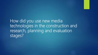 How did you use new media
technologies in the construction and
research, planning and evaluation
stages?
 