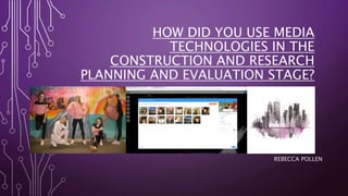 HOW DID YOU USE MEDIA
TECHNOLOGIES IN THE
CONSTRUCTION AND RESEARCH
PLANNING AND EVALUATION STAGE?
REBECCA POLLEN
 