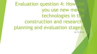 Evaluation question 4: How did
you use new media
technologies in the
construction and research,
planning and evaluation stages?
By Fin Hicks
 