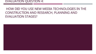 EVALUATION QUESTION 4:
HOW DID YOU USE NEW MEDIA TECHNOLOGIES IN THE
CONSTRUCTION AND RESEARCH, PLANNING AND
EVALUATION STAGES?
 