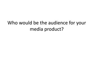 Who would be the audience for your
        media product?
 