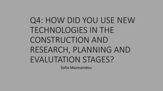 Q4: HOW DID YOU USE NEW
TECHNOLOGIES IN THE
CONSTRUCTION AND
RESEARCH, PLANNING AND
EVALUTATION STAGES?
Sofia Mazmanidou
 