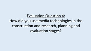 Evaluation Question 4:
How did you use media technologies in the
construction and research, planning and
evaluation stages?
 