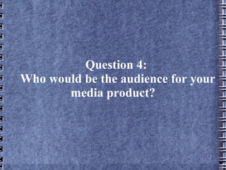 Question 4:
Who would be the audience for your
       media product?
 