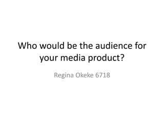 Who would be the audience for
    your media product?
        Regina Okeke 6718
 