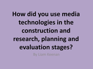 How did you use media
technologies in the
construction and
research, planning and
evaluation stages?
By Liam Keenan
 