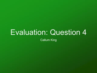 Evaluation: Question 4
Callum King
 