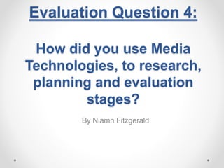 By Niamh Fitzgerald
Evaluation Question 4:
How did you use Media
Technologies, to research,
planning and evaluation
stages?
 