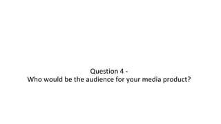 Question 4 -
Who would be the audience for your media product?
 