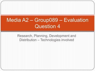 Research, Planning, Development and Distribution – Technologies involved Media A2 – Group089 – Evaluation Question 4 