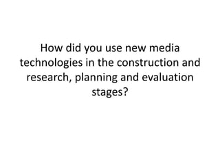 How did you use new media
technologies in the construction and
 research, planning and evaluation
               stages?
 
