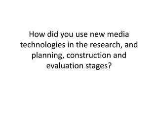 How did you use new media
technologies in the research, and
   planning, construction and
       evaluation stages?
 