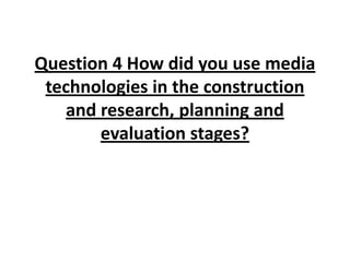 Question 4 How did you use media
 technologies in the construction
    and research, planning and
        evaluation stages?
 