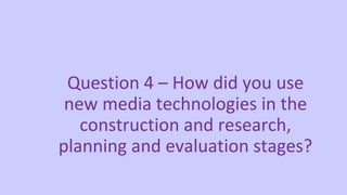 Question 4 – How did you use
new media technologies in the
construction and research,
planning and evaluation stages?

 