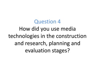 Question 4
     How did you use media
technologies in the construction
   and research, planning and
       evaluation stages?
 
