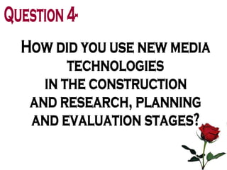 Question 4- How did you use new media  technologies in the construction  and research, planning  and evaluation stages? 