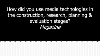 How did you use media technologies in
the construction, research, planning &
evaluation stages?
Magazine
 