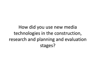 How did you use new media
technologies in the construction,
research and planning and evaluation
stages?
 