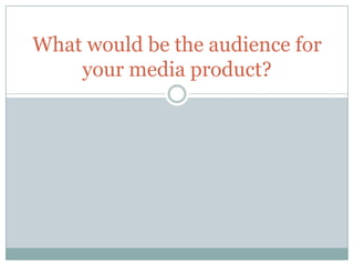 What would be the audience for
your media product?
 