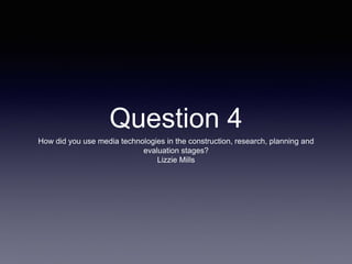 Question 4
How did you use media technologies in the construction, research, planning and
evaluation stages?
Lizzie Mills
 